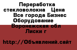 Переработка стекловолокна › Цена ­ 100 - Все города Бизнес » Оборудование   . Воронежская обл.,Лиски г.